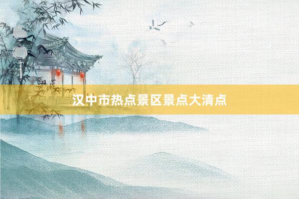 汉中市热点景区景点大清点