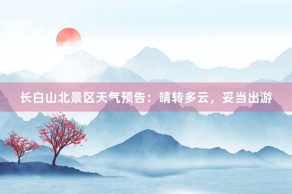 长白山北景区天气预告：晴转多云，妥当出游