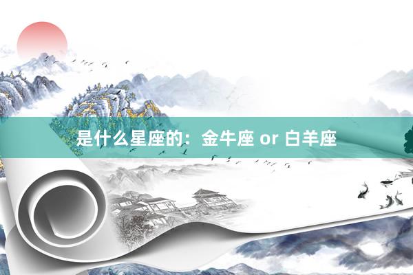 是什么星座的：金牛座 or 白羊座