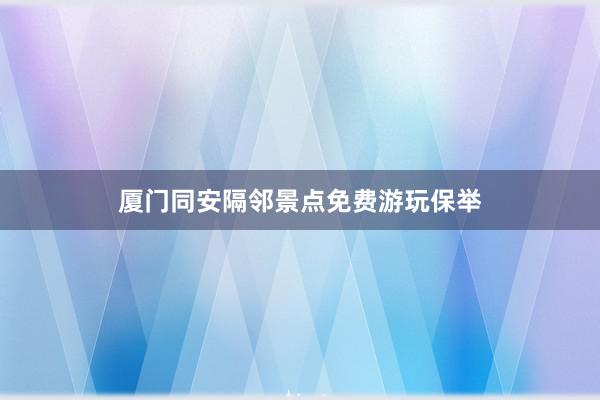 厦门同安隔邻景点免费游玩保举