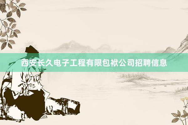 西安长久电子工程有限包袱公司招聘信息